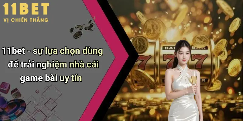 11bet - sự lựa chọn dùng để trải nghiệm nhà cái game bài uy tín